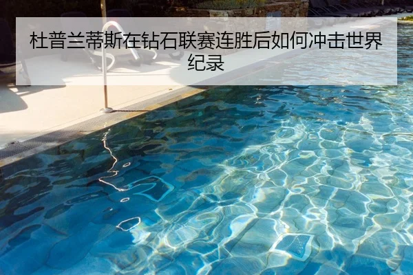 杜普兰蒂斯在钻石联赛连胜后如何冲击世界纪录