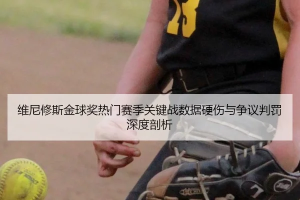 维尼修斯金球奖热门赛季关键战数据硬伤与争议判罚深度剖析