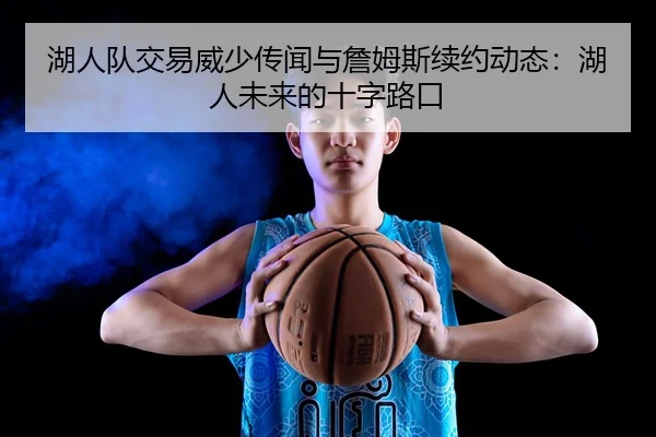 湖人队交易威少传闻与詹姆斯续约动态：湖人未来的十字路口