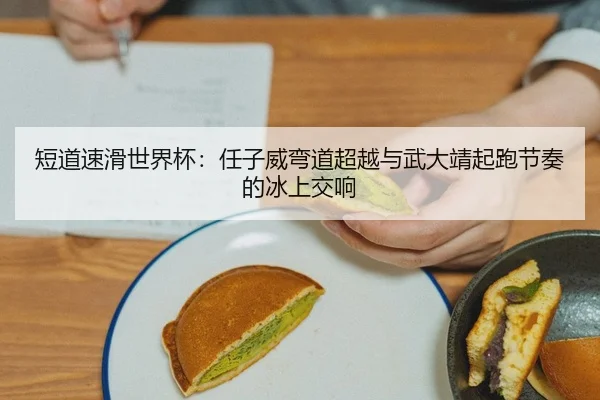 短道速滑世界杯：任子威弯道超越与武大靖起跑节奏的冰上交响