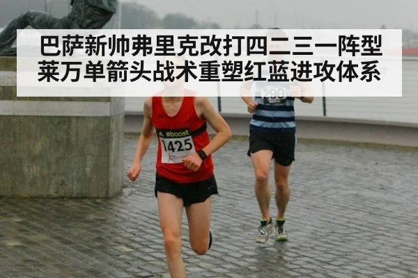 巴萨新帅弗里克改打四二三一阵型莱万单箭头战术重塑红蓝进攻体系