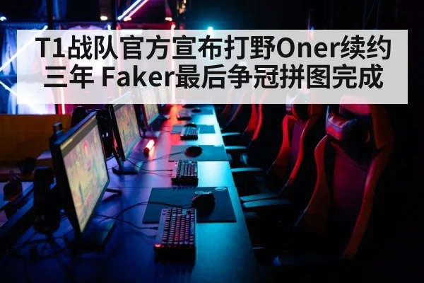 T1战队官方宣布打野Oner续约三年 Faker最后争冠拼图完成
