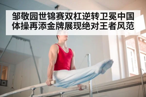 邹敬园世锦赛双杠逆转卫冕中国体操再添金牌展现绝对王者风范