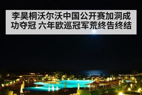 李昊桐沃尔沃中国公开赛加洞成功夺冠 六年欧巡冠军荒终告终结